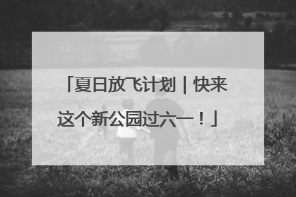 夏日放飞计划｜快来这个新公园过六一！