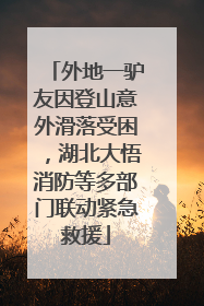 外地一驴友因登山意外滑落受困，湖北大悟消防等多部门联动紧急救援