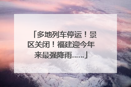 多地列车停运！景区关闭！福建迎今年来最强降雨……