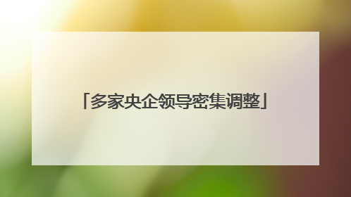 多家央企领导密集调整