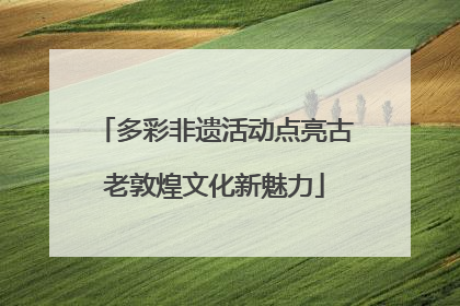 多彩非遗活动点亮古老敦煌文化新魅力
