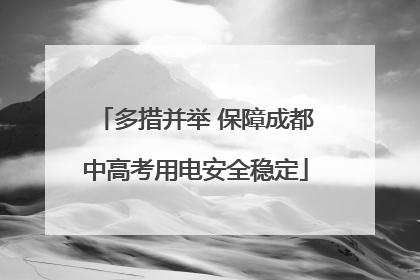 多措并举 保障成都中高考用电安全稳定