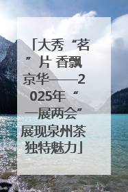 大秀“茗”片 香飘京华——2025年“一展两会”展现泉州茶独特魅力