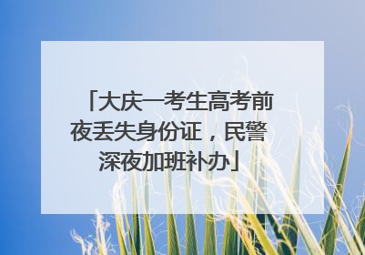 大庆一考生高考前夜丢失身份证，民警深夜加班补办