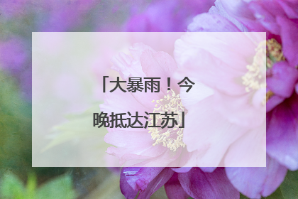 大暴雨！今晚抵达江苏