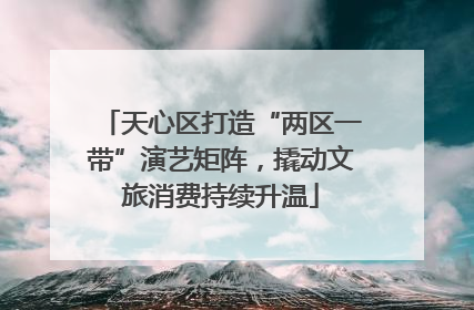 天心区打造“两区一带”演艺矩阵，撬动文旅消费持续升温