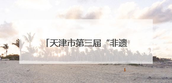 天津市第三届“非遗小匠”作品展开展