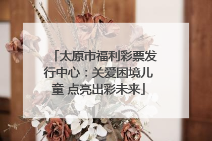 太原市福利彩票发行中心：关爱困境儿童 点亮出彩未来