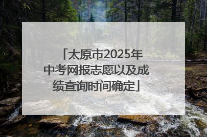 太原市2025年中考网报志愿以及成绩查询时间确定