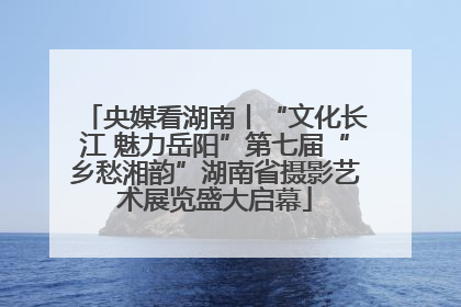 央媒看湖南丨“文化长江 魅力岳阳”第七届“乡愁湘韵”湖南省摄影艺术展览盛大启幕