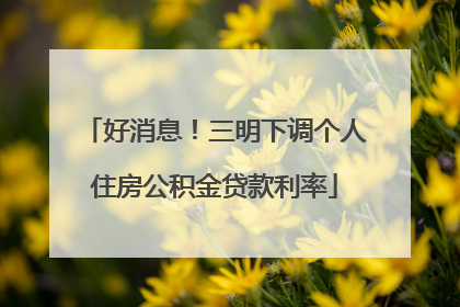 好消息！三明下调个人住房公积金贷款利率