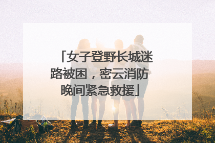 女子登野长城迷路被困，密云消防晚间紧急救援