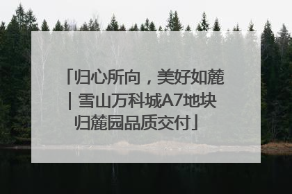 归心所向，美好如麓｜雪山万科城A7地块归麓园品质交付