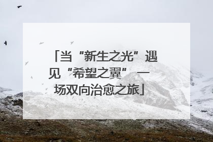 当“新生之光”遇见“希望之翼” 一场双向治愈之旅