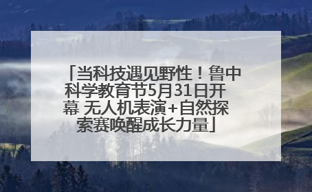 当科技遇见野性！鲁中科学教育节5月31日开幕 无人机表演+自然探索赛唤醒成长力量