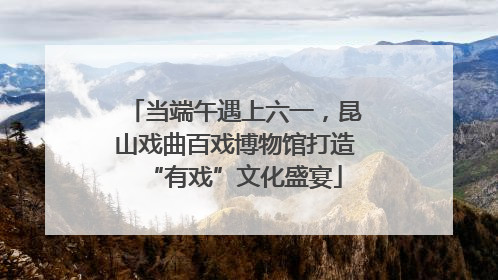 当端午遇上六一，昆山戏曲百戏博物馆打造“有戏”文化盛宴