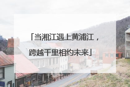 当湘江遇上黄浦江，跨越千里相约未来