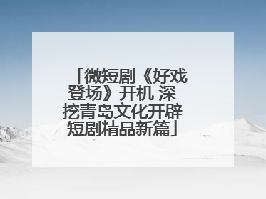微短剧《好戏登场》开机 深挖青岛文化开辟短剧精品新篇