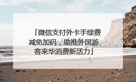 微信支付外卡手续费减免加码，助推外国游客来华消费新活力