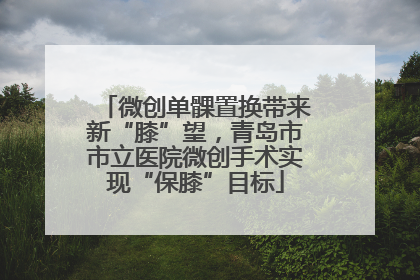 微创单髁置换带来新“膝”望，青岛市市立医院微创手术实现“保膝”目标