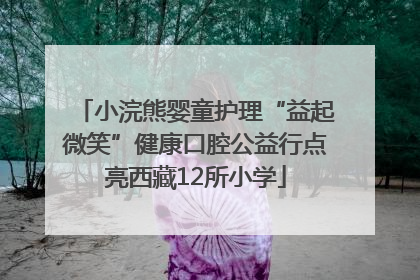 小浣熊婴童护理“益起微笑”健康口腔公益行点亮西藏12所小学