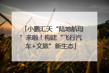 小鹏汇天“陆地航母”来啦！构建“飞行汽车+文旅”新生态