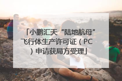 小鹏汇天“陆地航母”飞行体生产许可证（PC）申请获局方受理