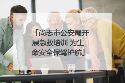 尚志市公安局开展急救培训 为生命安全保驾护航
