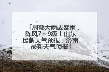 局部大雨或暴雨，阵风7～9级！山东最新天气预报，济南最新天气预报