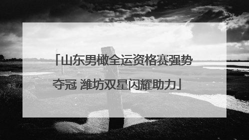 山东男橄全运资格赛强势夺冠 潍坊双星闪耀助力