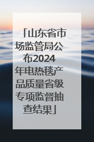 山东省市场监管局公布2024年电热毯产品质量省级专项监督抽查结果