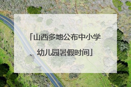 山西多地公布中小学、幼儿园暑假时间