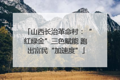 山西长治革命村：“红绿金”三色赋能 跑出富民“加速度”