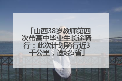 山西38岁教师第四次带高中毕业生长途骑行：此次计划骑行近3千公里，途经5省