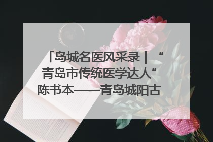 岛城名医风采录｜“青岛市传统医学达人”陈书本——青岛城阳古镇正骨医院骨伤科
