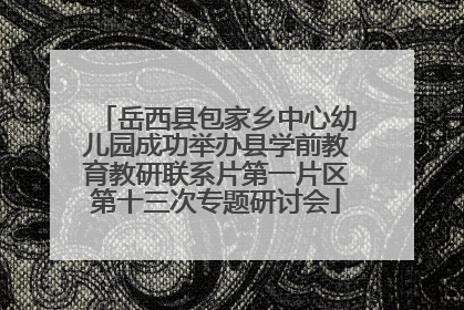 岳西县包家乡中心幼儿园成功举办县学前教育教研联系片第一片区第十三次专题研讨会