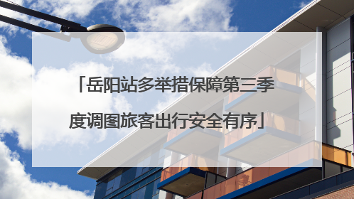 岳阳站多举措保障第三季度调图旅客出行安全有序