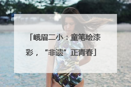 峨眉二小：童笔绘漆彩，“非遗”正青春