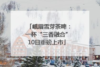 峨眉雪芽茶啤：一杯“三香融合”10日重磅上市