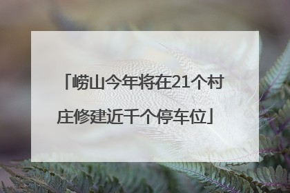 崂山今年将在21个村庄修建近千个停车位