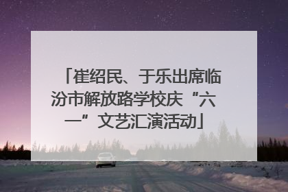 崔绍民、于乐出席临汾市解放路学校庆“六一”文艺汇演活动