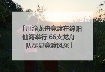 川渝龙舟竞渡在绵阳仙海举行 66支龙舟队尽显竞渡风采