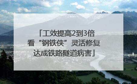 工效提高2到3倍 看“钢铁侠”灵活修复达成铁路隧道病害
