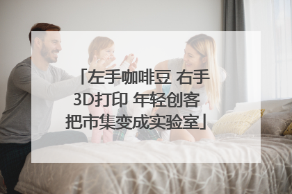 左手咖啡豆 右手3D打印 年轻创客把市集变成实验室