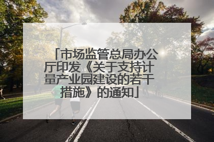 市场监管总局办公厅印发《关于支持计量产业园建设的若干措施》的通知