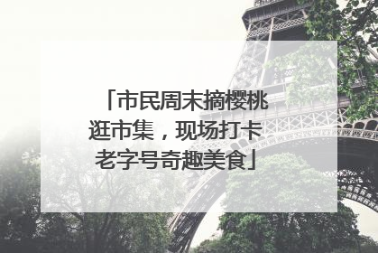 市民周末摘樱桃逛市集，现场打卡老字号奇趣美食