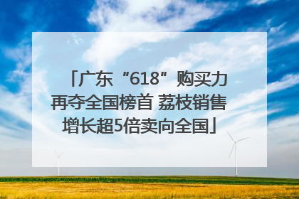 广东“618”购买力再夺全国榜首 荔枝销售增长超5倍卖向全国
