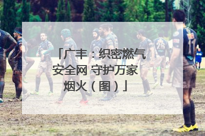 广丰：织密燃气安全网 守护万家烟火（图）