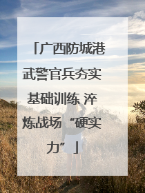 广西防城港武警官兵夯实基础训练 淬炼战场“硬实力”