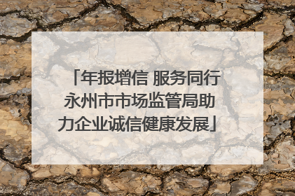 年报增信 服务同行 永州市市场监管局助力企业诚信健康发展